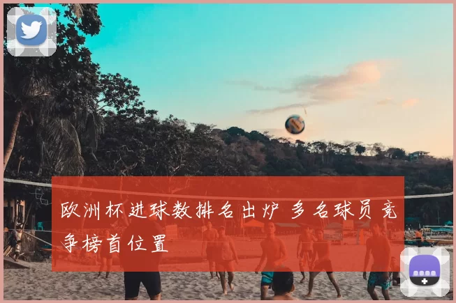 欧洲杯进球数排名出炉 多名球员竞争榜首位置