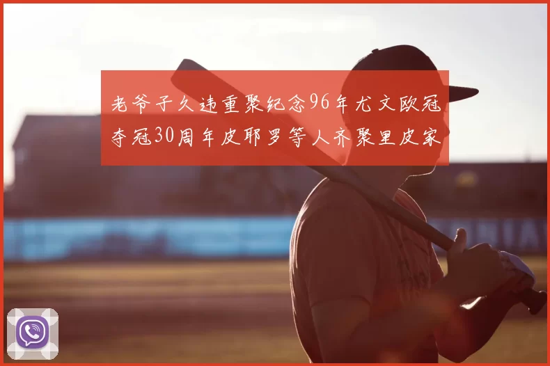 老爷子久违重聚纪念96年尤文欧冠夺冠30周年皮耶罗等人齐聚里皮家