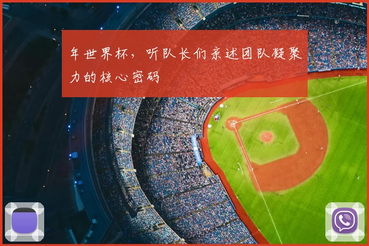 年世界杯,听队长们亲述团队凝聚力的核心密码