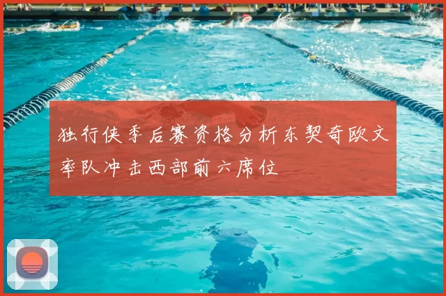 独行侠季后赛资格分析东契奇欧文率队冲击西部前六席位