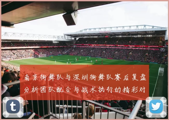 南京街舞队与深圳街舞队赛后复盘分析团队配合与战术执行的精彩对决