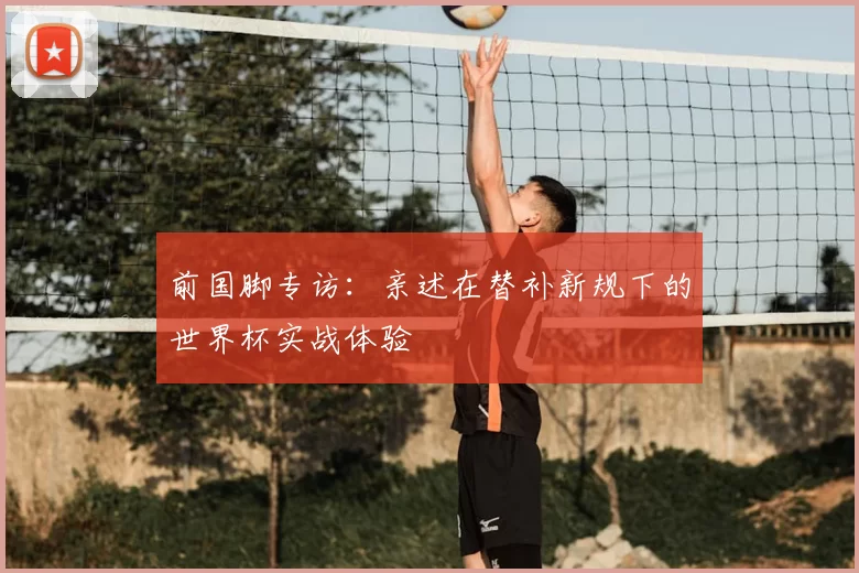 前国脚专访：亲述在替补新规下的世界杯实战体验
