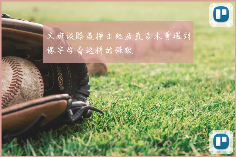 文班谈膝盖撞击经历直言未曾遇到像字母哥这样的强敌