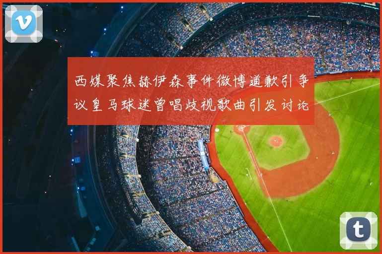 西媒聚焦赫伊森事件微博道歉引争议皇马球迷曾唱歧视歌曲引发讨论