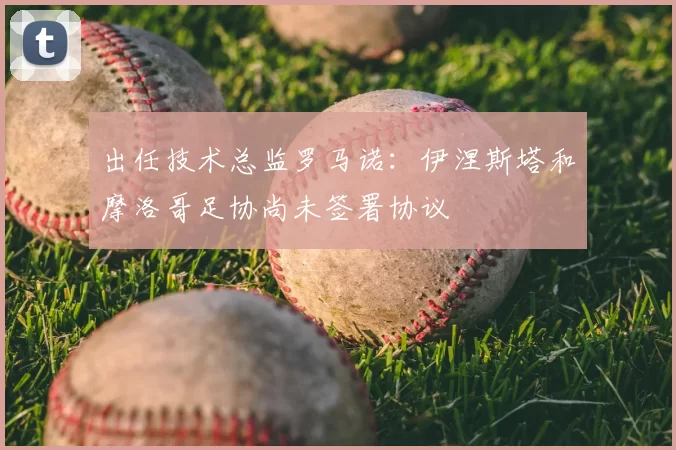 出任技术总监罗马诺:伊涅斯塔和摩洛哥足协尚未签署协议