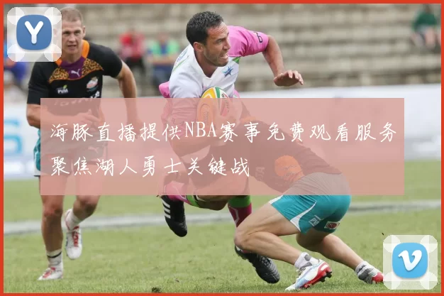 海豚直播提供NBA赛事免费观看服务聚焦湖人勇士关键战