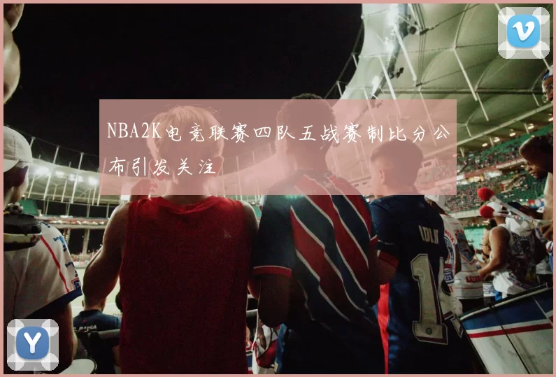 NBA2K电竞联赛四队五战赛制比分公布引发关注