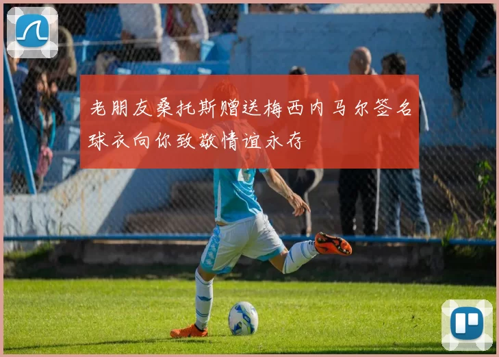 老朋友桑托斯赠送梅西内马尔签名球衣向你致敬情谊永存