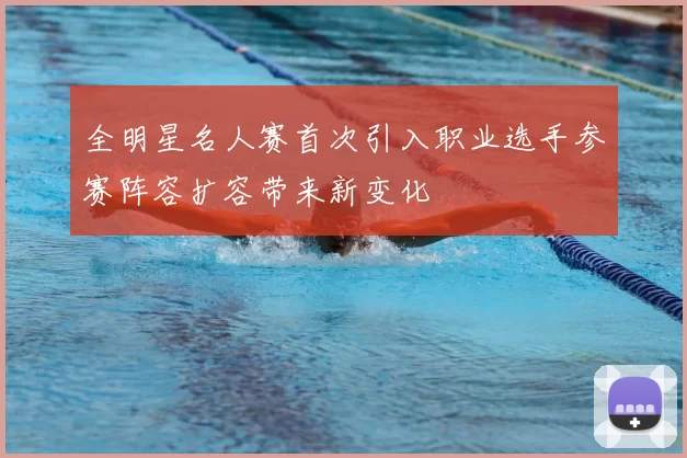 全明星名人赛首次引入职业选手参赛阵容扩容带来新变化