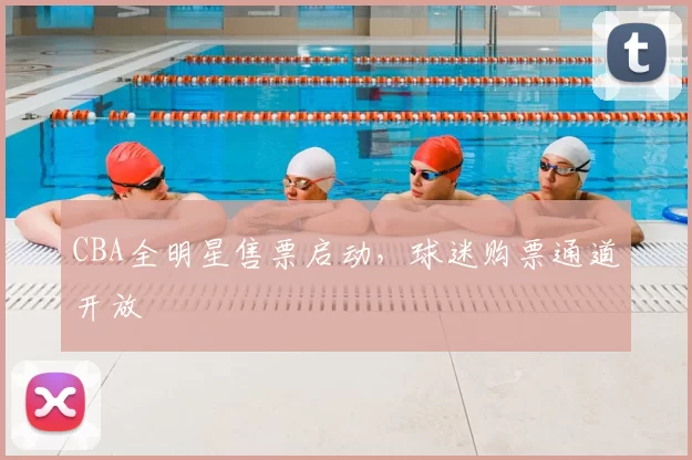 CBA全明星售票启动，球迷购票通道开放
