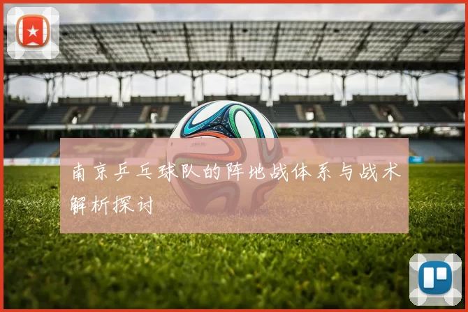南京乒乓球队的阵地战体系与战术解析探讨