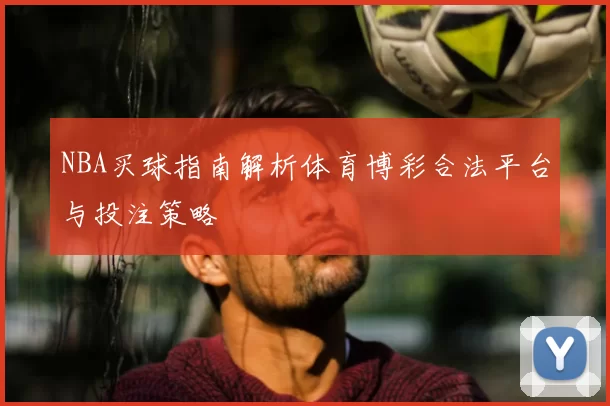 NBA买球指南解析体育博彩合法平台与投注策略
