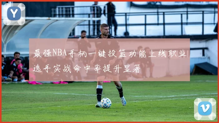 最强NBA手柄一键投篮功能上线职业选手实战命中率提升显著