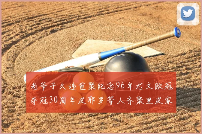 老爷子久违重聚纪念96年尤文欧冠夺冠30周年皮耶罗等人齐聚里皮家