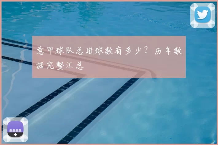 意甲球队总进球数有多少？历年数据完整汇总