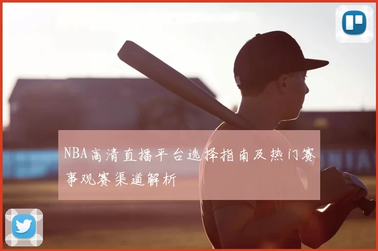 NBA高清直播平台选择指南及热门赛事观赛渠道解析