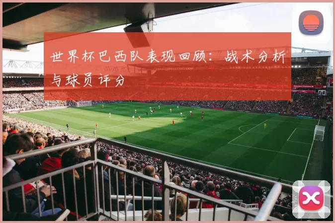 世界杯巴西队表现回顾：战术分析与球员评分