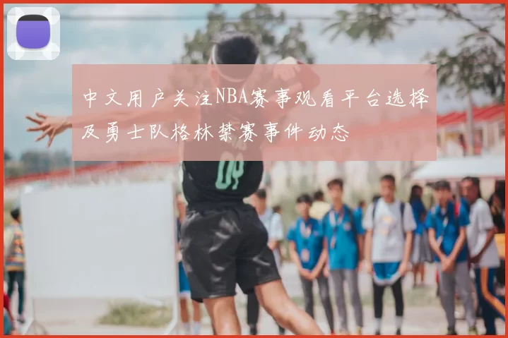 中文用户关注NBA赛事观看平台选择及勇士队格林禁赛事件动态