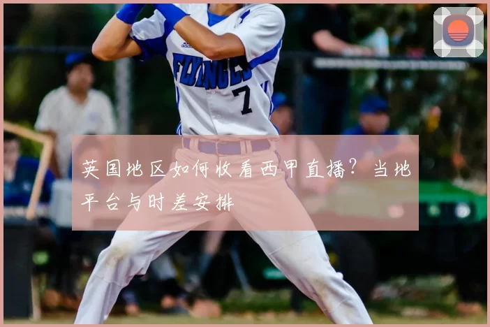 英国地区如何收看西甲直播？当地平台与时差安排