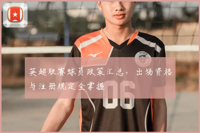英超联赛球员政策汇总,出场资格与注册规定全掌握