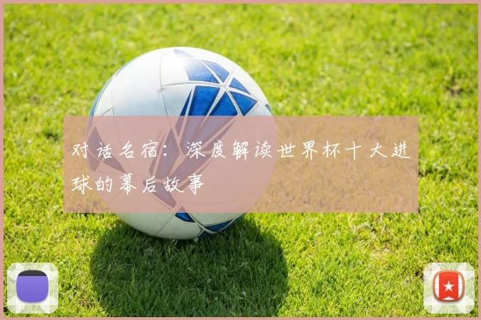 对话名宿：深度解读世界杯十大进球的幕后故事
