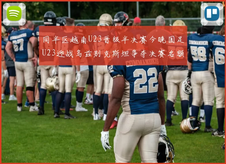 同半区越南U23晋级半决赛今晚国足U23迎战乌兹别克斯坦争夺决赛名额