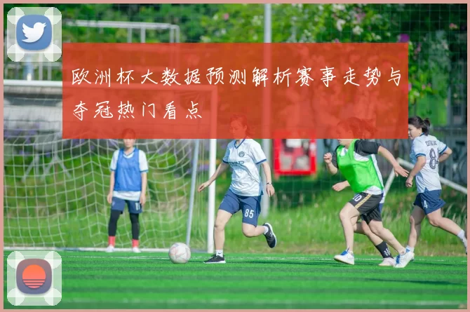 欧洲杯大数据预测解析赛事走势与夺冠热门看点