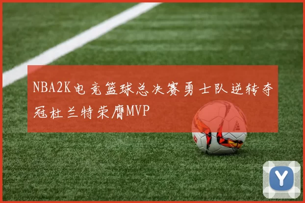 NBA2K电竞篮球总决赛勇士队逆转夺冠杜兰特荣膺MVP