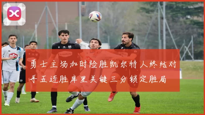 勇士主场加时险胜凯尔特人终结对手五连胜库里关键三分锁定胜局