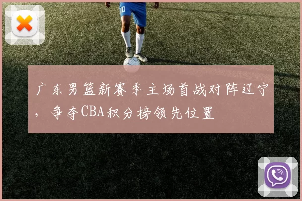广东男篮新赛季主场首战对阵辽宁，争夺CBA积分榜领先位置