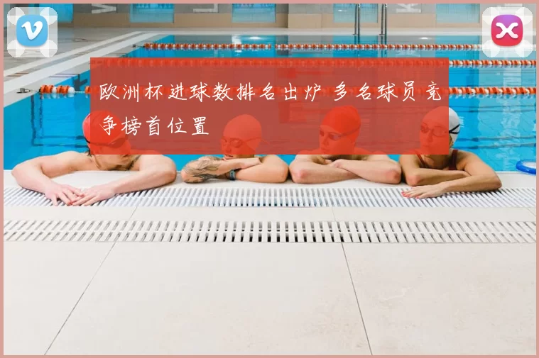 欧洲杯进球数排名出炉 多名球员竞争榜首位置