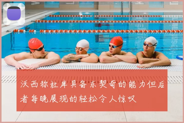 沃西称杜库具备东契奇的能力但后者每晚展现的轻松令人惊叹