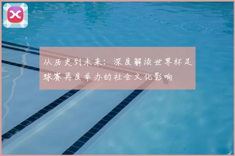 从历史到未来:深度解读世界杯足球赛再度举办的社会文化影响