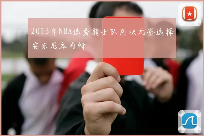 2013年NBA选秀骑士队用状元签选择安东尼本内特