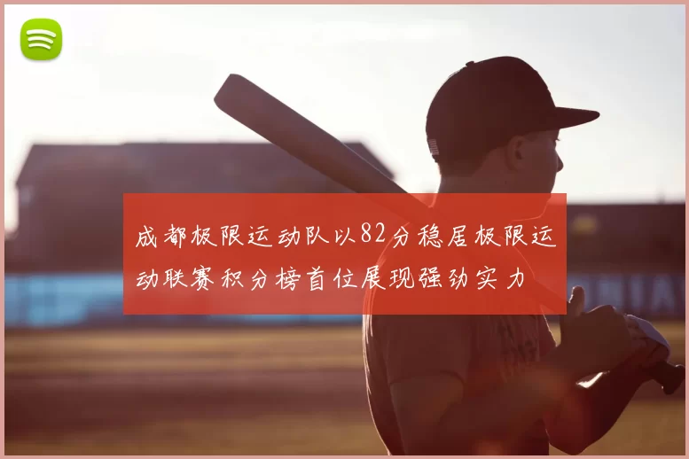 成都极限运动队以82分稳居极限运动联赛积分榜首位展现强劲实力