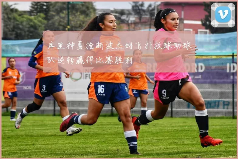 库里神勇抢断波杰姆飞扑救球助球队逆转赢得比赛胜利