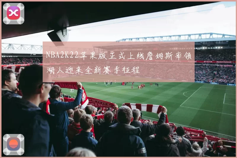 NBA2K22苹果版正式上线詹姆斯率领湖人迎来全新赛季征程