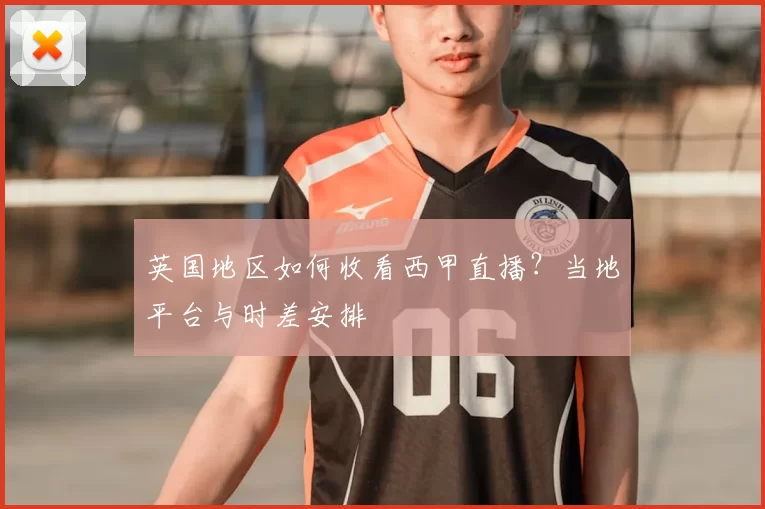 英国地区如何收看西甲直播?当地平台与时差安排