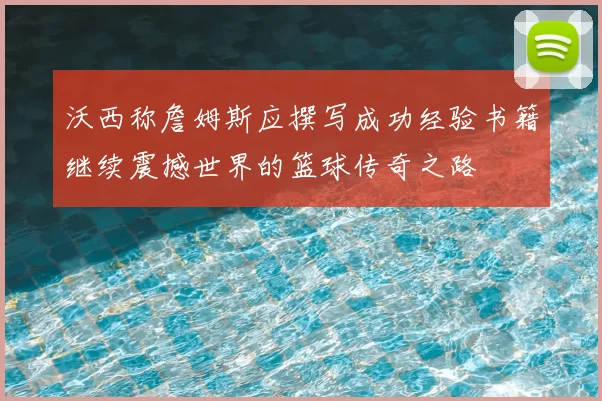 沃西称詹姆斯应撰写成功经验书籍继续震撼世界的篮球传奇之路