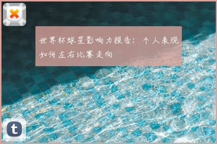 世界杯球星影响力报告：个人表现如何左右比赛走向
