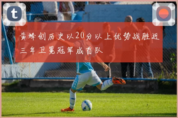 黄蜂创历史以20分以上优势战胜近三年卫冕冠军成首队