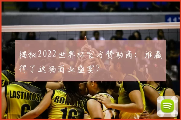 揭秘2022世界杯官方赞助商:谁赢得了这场商业盛宴?
