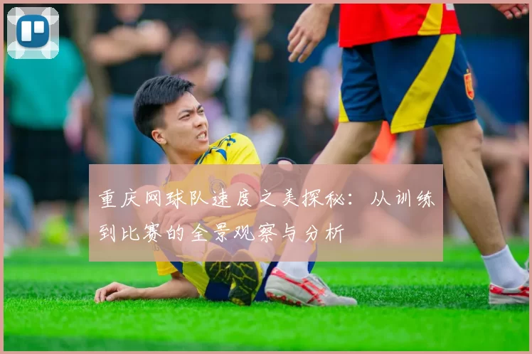重庆网球队速度之美探秘：从训练到比赛的全景观察与分析