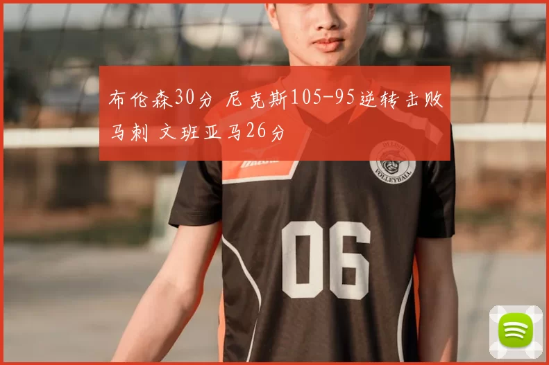 布伦森30分 尼克斯105-95逆转击败马刺 文班亚马26分