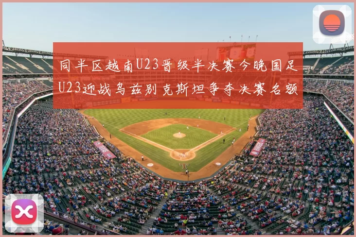 同半区越南U23晋级半决赛今晚国足U23迎战乌兹别克斯坦争夺决赛名额