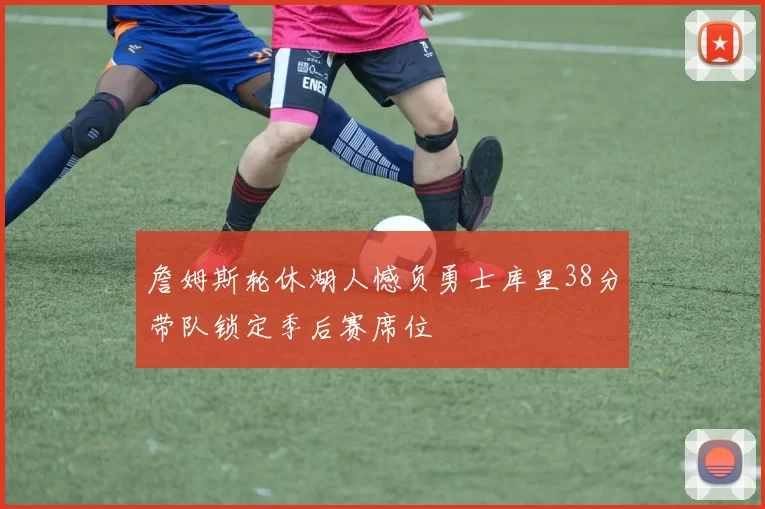 詹姆斯轮休湖人憾负勇士库里38分带队锁定季后赛席位