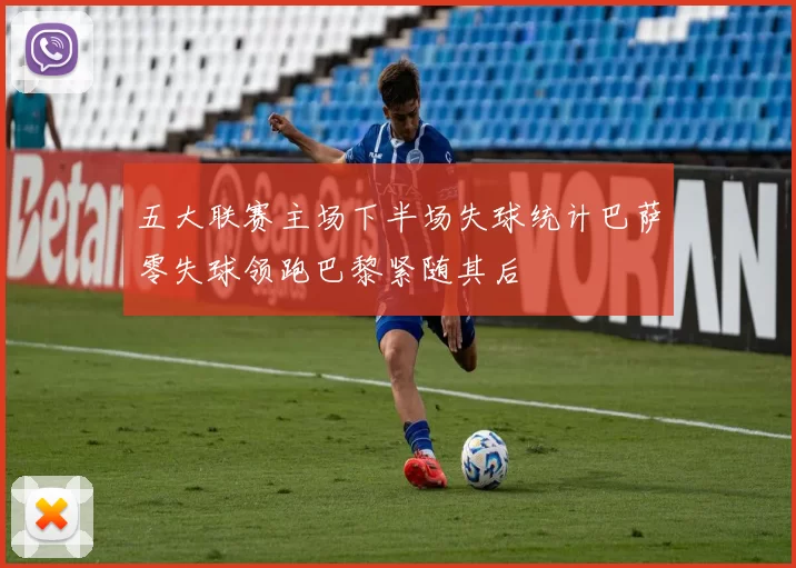 五大联赛主场下半场失球统计巴萨零失球领跑巴黎紧随其后