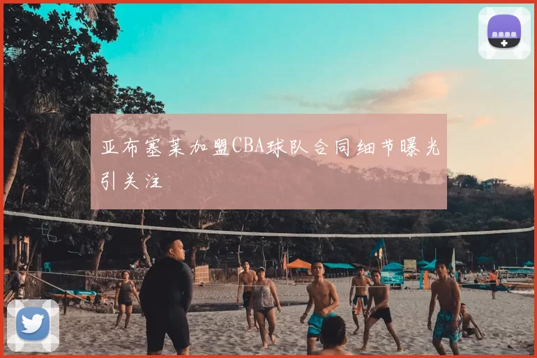 亚布塞莱加盟CBA球队合同细节曝光引关注