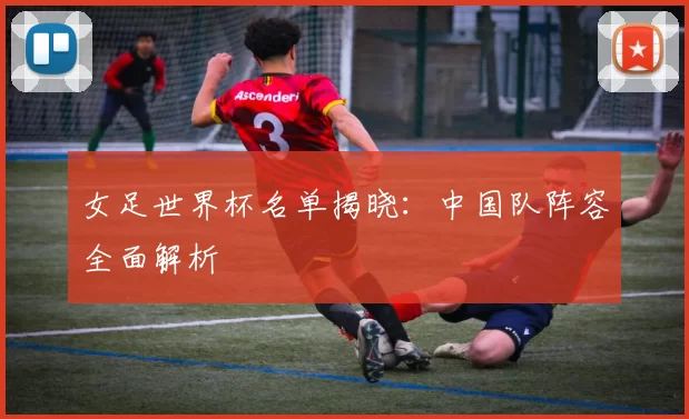 女足世界杯名单揭晓:中国队阵容全面解析