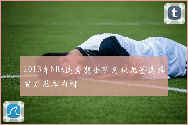 2013年NBA选秀骑士队用状元签选择安东尼本内特